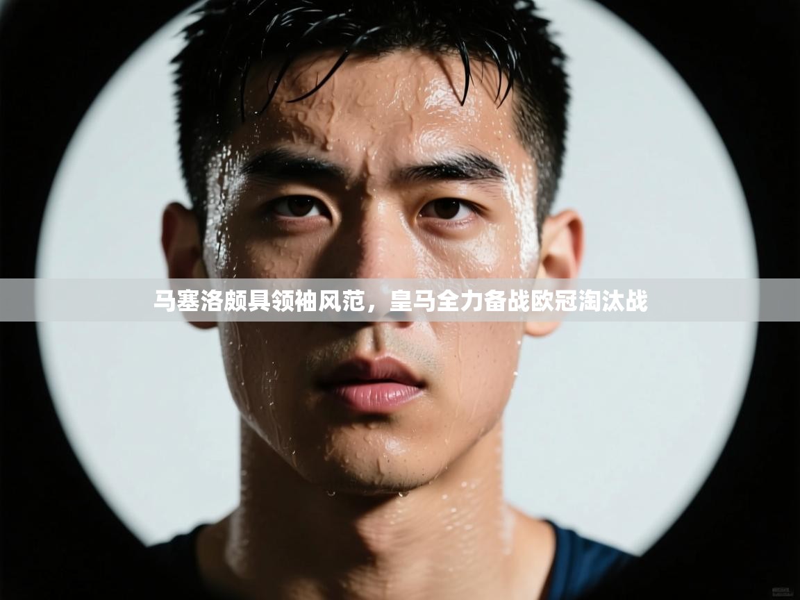 马塞洛颇具领袖风范,皇马全力备战欧冠淘汰战 第2张